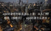 age动漫官方新手怎么上手：从入门到熟练（搜索向），age动漫怎么进去