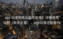 age 动漫到底还能不能用？详细使用说明（新手必看），age动漫还能看吗
