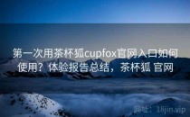 第一次用茶杯狐cupfox官网入口如何使用？体验报告总结，茶杯狐 官网