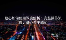 糖心如何使用深度解析：完整操作流程，糖心是干嘛的