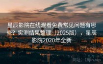 星辰影院在线观看免费常见问题有哪些？实测结果整理（2025版），星辰影院2020年全新