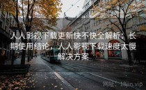 人人影视下载更新快不快全解析：长期使用结论，人人影视下载速度太慢解决方案