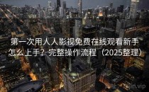 第一次用人人影视免费在线观看新手怎么上手？完整操作流程（2025整理）