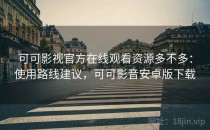 可可影视官方在线观看资源多不多：使用路线建议，可可影音安卓版下载