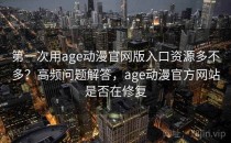 第一次用age动漫官网版入口资源多不多？高频问题解答，age动漫官方网站是否在修复