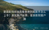 星辰影院在线观看免费到底新手怎么上手？真实用户反馈，星辰影院客户端