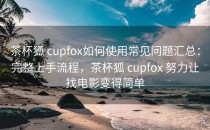 茶杯狐 cupfox如何使用常见问题汇总：完整上手流程，茶杯狐 cupfox 努力让找电影变得简单