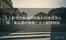 人人影视日韩在线观看实际体验怎么样：真实用户反馈，人人视频韩综