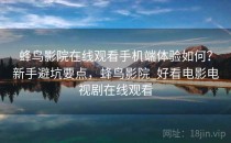 蜂鸟影院在线观看手机端体验如何？新手避坑要点，蜂鸟影院_好看电影电视剧在线观看
