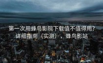 第一次用蜂鸟影院下载值不值得用？详细指南（实测），蜂鸟影站