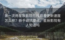 第一次用星辰影院在线观看更新速度怎么样？新手避坑要点，星辰影院有人知道吗