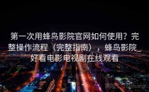 第一次用蜂鸟影院官网如何使用？完整操作流程（完整指南），蜂鸟影院_好看电影电视剧在线观看