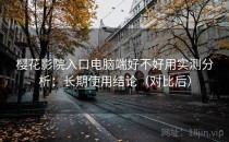 樱花影院入口电脑端好不好用实测分析：长期使用结论（对比后）