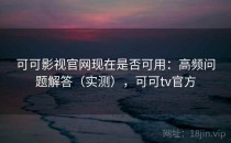 可可影视官网现在是否可用：高频问题解答（实测），可可tv官方