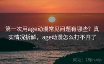 第一次用age动漫常见问题有哪些？真实情况拆解，age动漫怎么打不开了