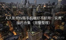 人人影视tv版手机端好不好用：实用技巧合集（完整整理）