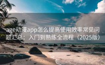 age动漫app怎么提高使用效率常见问题汇总：入门到熟练全流程（2025版）