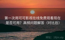 第一次用可可影视在线免费观看现在是否可用？高频问题解答（对比后）