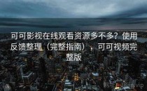 可可影视在线观看资源多不多？使用反馈整理（完整指南），可可视频完整版