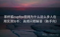 茶杯狐cupfox官网为什么这么多人在用实测分析：高频问题解答（新手向）