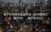 柚子影视现在是否可用：实测结果汇总（新手向），柚子影视3.0