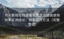 可可影视在线观看免费怎么提高使用效率实测结论：效率提升方法（完整整理）