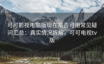 可可影视电脑版现在是否可用常见疑问汇总：真实情况拆解，可可电视tv版