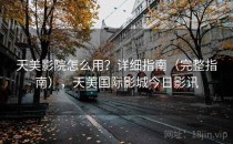 天美影院怎么用？详细指南（完整指南），天美国际影城今日影讯