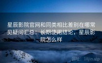 星辰影院官网和同类相比差别在哪常见疑问汇总：长期使用结论，星辰影院怎么样