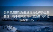 关于星辰影院加载速度怎么样的完整整理：新手避坑指南，星辰影院不能观看怎么办