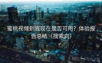 蜜桃视频到底现在是否可用？体验报告总结（搜索向）