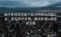 柚子影视现在能不能访问常见问题汇总：真实用户反馈，柚子影视tv版官网下载