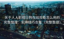关于人人影视日韩在线观看怎么用的完整整理：实用技巧合集（完整整理）
