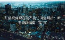 红桃视频现在能不能访问全解析：新手避坑指南（实测）