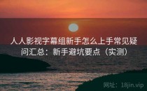 人人影视字幕组新手怎么上手常见疑问汇总：新手避坑要点（实测）