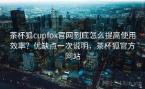 茶杯狐cupfox官网到底怎么提高使用效率？优缺点一次说明，茶杯狐官方网站