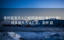 茶杯狐官方入口和同类相比差别在哪？效率提升方法汇总，茶杯 狐