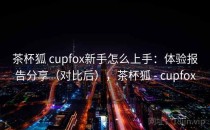 茶杯狐 cupfox新手怎么上手：体验报告分享（对比后），茶杯狐 - cupfox