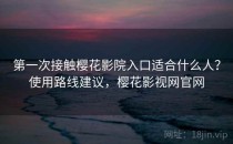 第一次接触樱花影院入口适合什么人？使用路线建议，樱花影视网官网