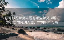 可可影视常见问题有哪些常见问题汇总：实用技巧合集，可可影片会员