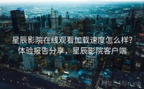 星辰影院在线观看加载速度怎么样？体验报告分享，星辰影院客户端