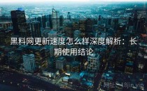 <strong>黑料网</strong>更新速度怎么样深度解析：长期使用结论
