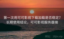 第一次用可可影视下载加载是否稳定？长期使用结论，可可影视服务器端