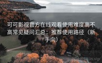 可可影视官方在线观看使用难度高不高常见疑问汇总：推荐使用路径（新手向）