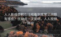 人人影视日韩在线观看到底常见问题有哪些？优缺点一次说明，人人视频韩综