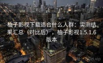 柚子影视下载适合什么人群：实测结果汇总（对比后），柚子影视1.5.1.6版本