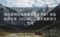 樱花影院在线观看资源多不多？体验报告分享（2025版），樱花电影官方官网