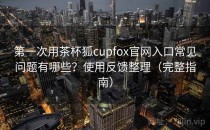 第一次用茶杯狐cupfox官网入口常见问题有哪些？使用反馈整理（完整指南）