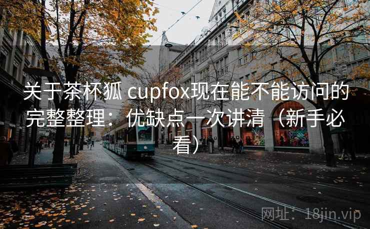 关于茶杯狐 cupfox现在能不能访问的完整整理：优缺点一次讲清（新手必看）  第2张