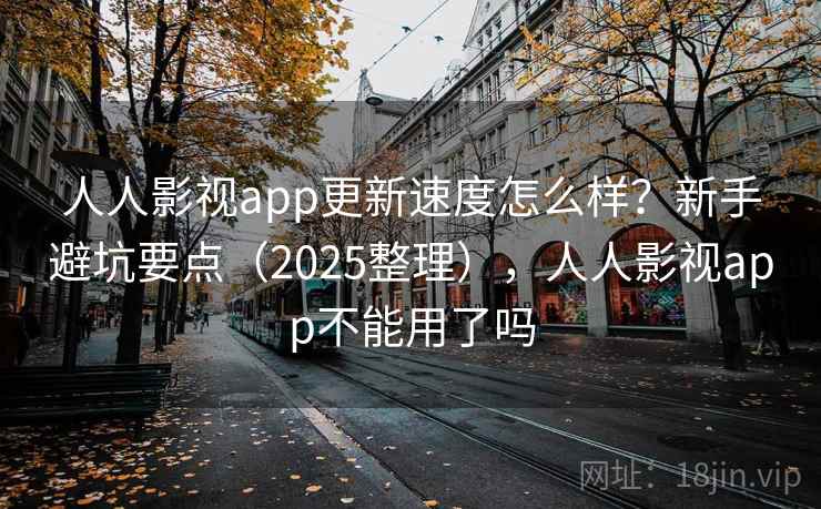 人人影视app更新速度怎么样?新手避坑要点(2025整理),人人影视app不能用了吗 第1张 人人影视app更新速度怎么样?新手避坑要点(2025整理),人人影视app不能用了吗 第1张
